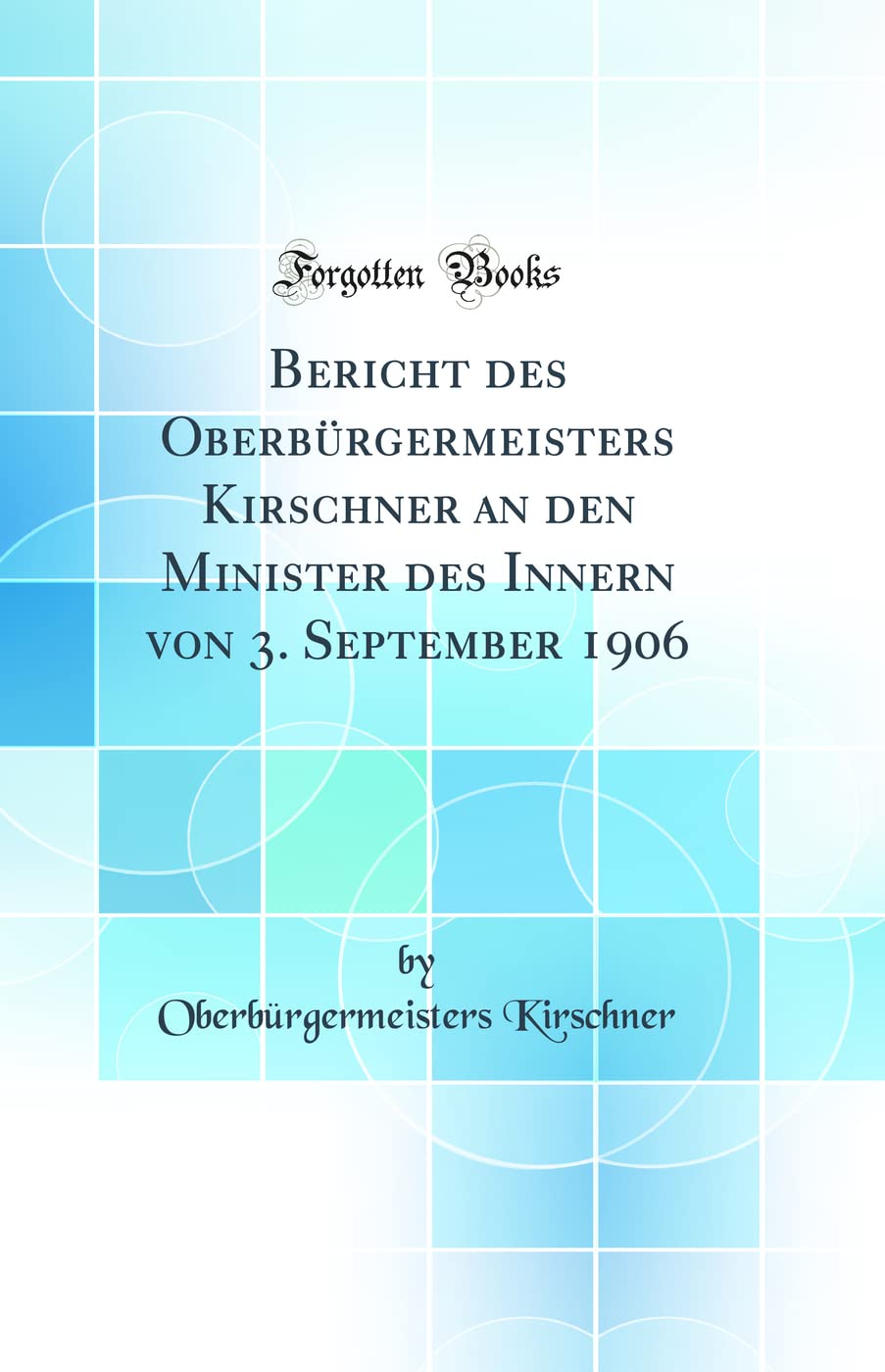 Bericht des Oberbürgermeisters Kirschner an den Minister des Innern von 3. September 1906 (Classic Reprint) Books
