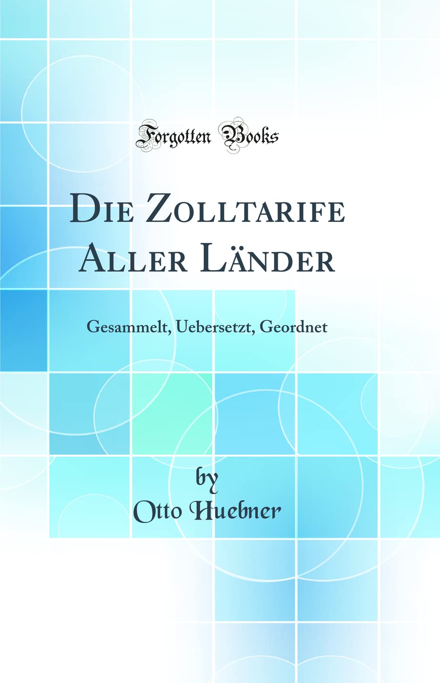 Die Zolltarife Aller Länder: Gesammelt, Uebersetzt, Geordnet (Classic Reprint) Business & Technology