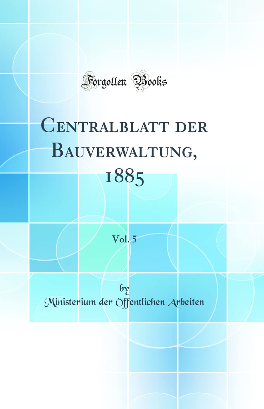 Centralblatt der Bauverwaltung, 1885, Vol. 5 (Classic Reprint) Media & Communication