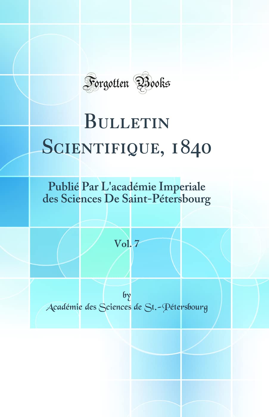 Bulletin Scientifique, 1840, Vol. 7: Publié Par L'académie Imperiale des Sciences De Saint-Pétersbourg (Classic Reprint) Business & Technology