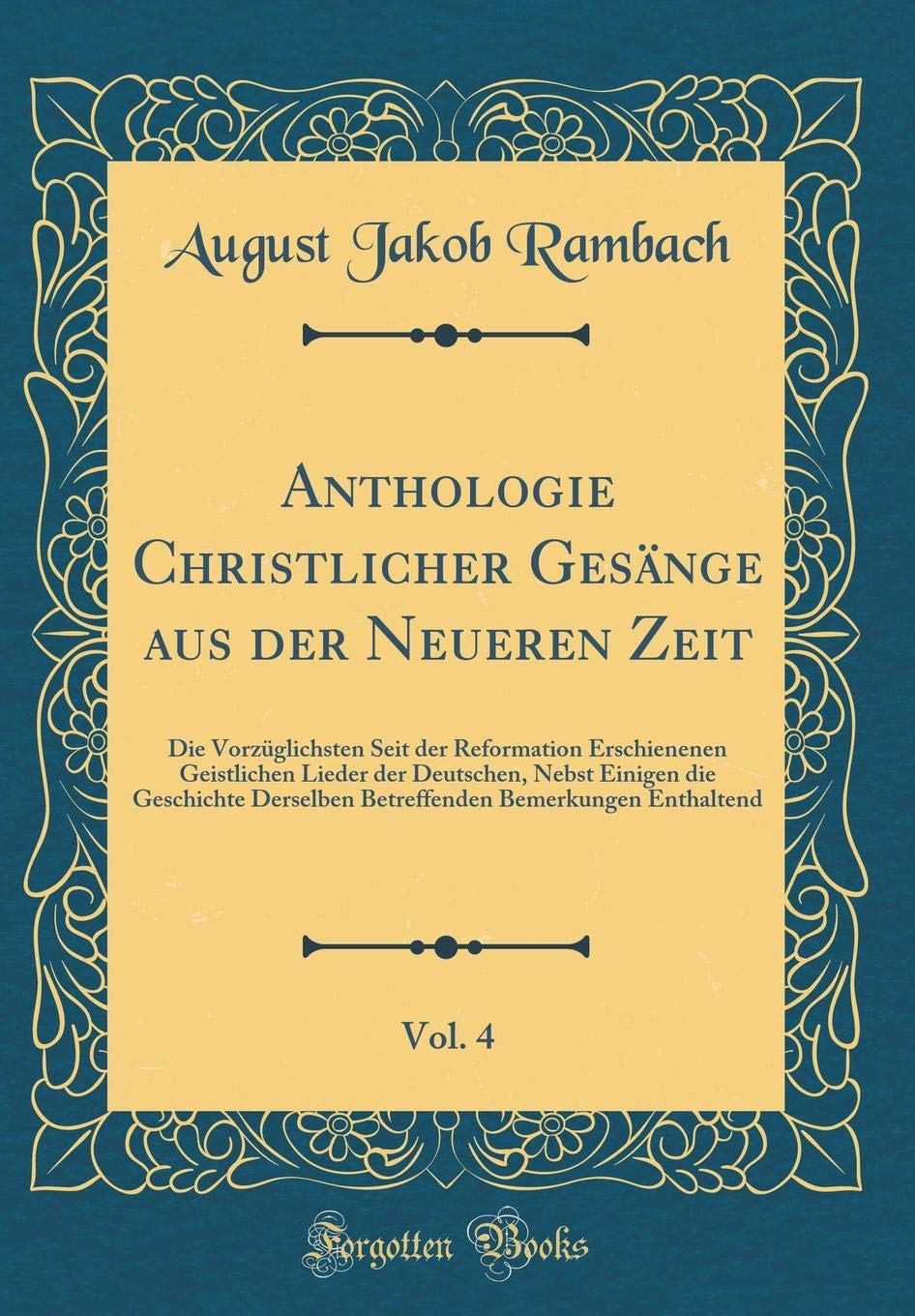 Anthologie Christlicher Gesänge aus der Neueren Zeit, Vol. 4: Die Vorzüglichsten Seit der Reformation Erschienenen Geistlichen Lieder der Deutschen, ... Bemerkungen Enthaltend (Classic Reprint) Arts & Music