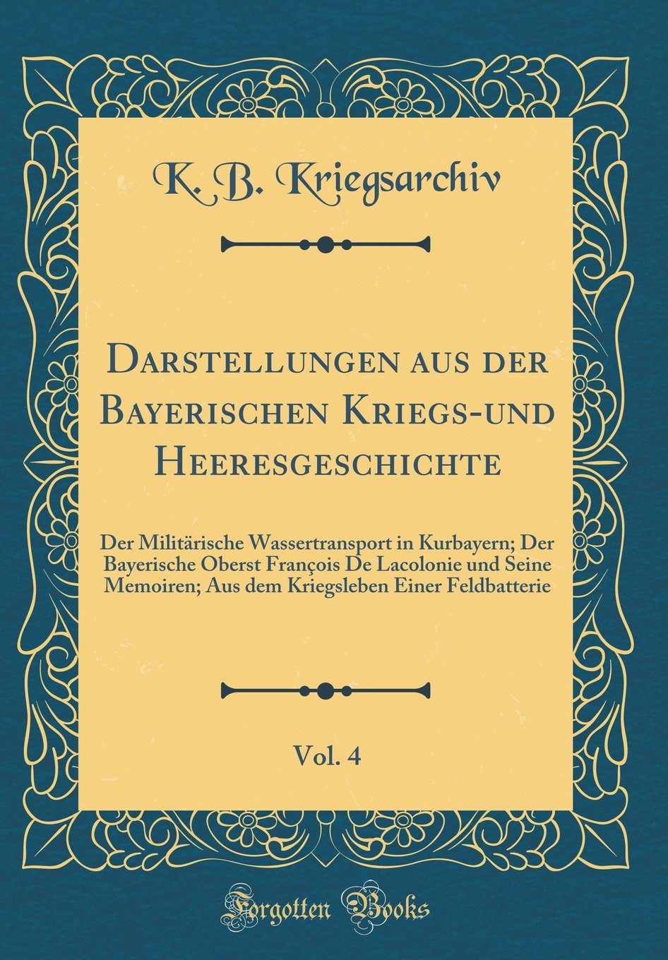 Darstellungen aus der Bayerischen Kriegs-und Heeresgeschichte, Vol. 4: Der Militärische Wassertransport in Kurbayern; Der Bayerische Oberst François ... Einer Feldbatterie (Classic Reprint) Film, Art & Culture