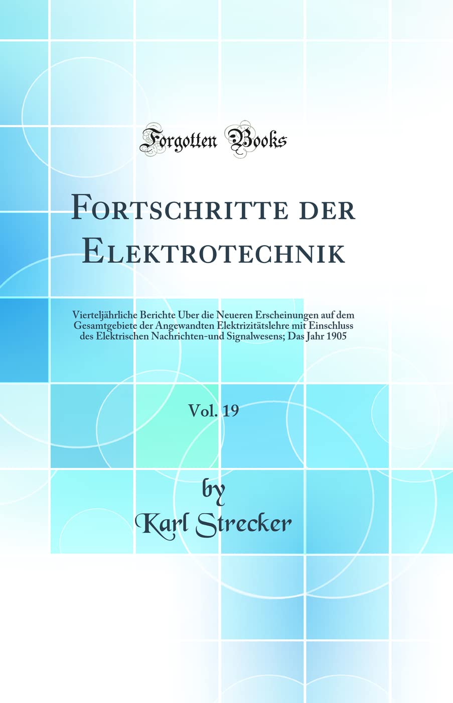 Fortschritte der Elektrotechnik, Vol. 19: Vierteljährliche Berichte Über die Neueren Erscheinungen auf dem Gesamtgebiete der Angewandten ... Signalwesens; Das Jahr 1905 (Classic Reprint) Business & Technology