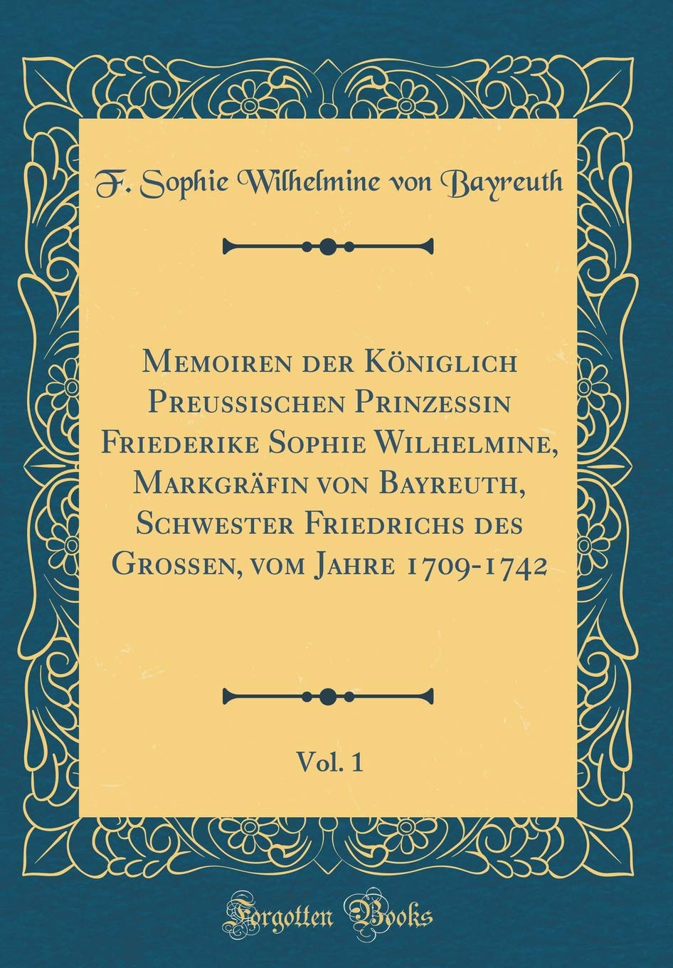 Memoiren der Königlich Preußischen Prinzessin Friederike Sophie Wilhelmine, Markgräfin von Bayreuth, Schwester Friedrichs des Großen, vom Jahre 1709-1742, Vol. 1 (Classic Reprint) Film, Art & Culture