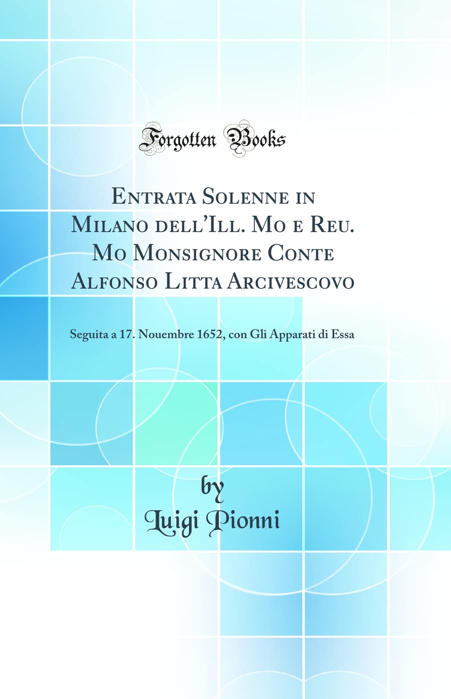 Entrata Solenne in Milano dell'Ill. Mo e Reu. Mo Monsignore Conte Alfonso Litta Arcivescovo: Seguita a 17. Nouembre 1652, con Gli Apparati di Essa (Classic Reprint) Business & Technology