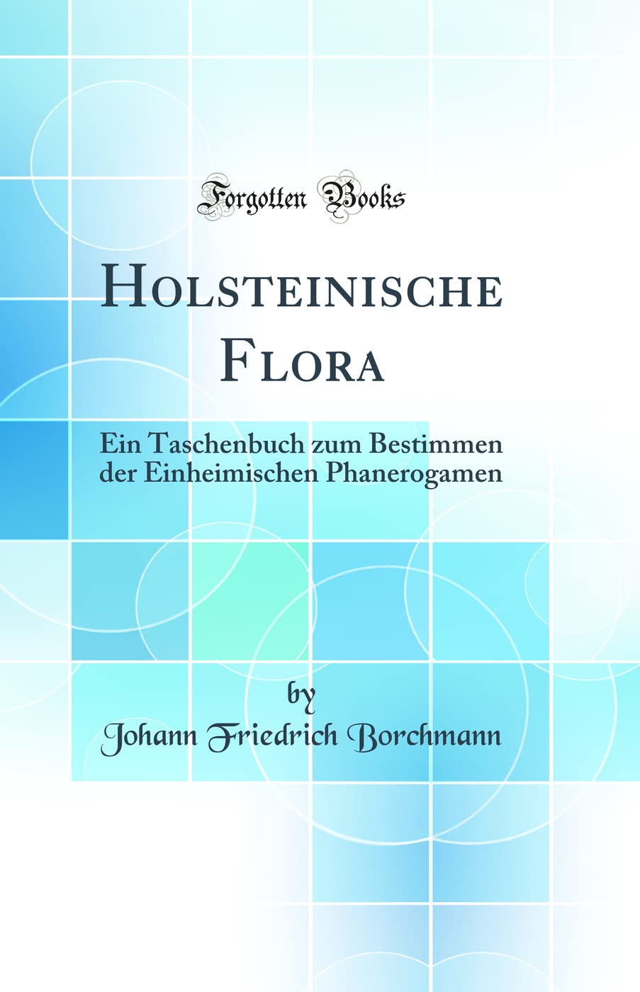 Holsteinische Flora: Ein Taschenbuch zum Bestimmen der Einheimischen Phanerogamen (Classic Reprint) Business & Technology