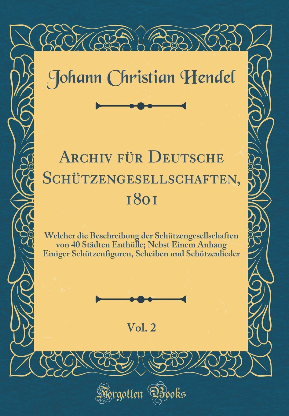 Archiv für Deutsche Schützengesellschaften, 1801, Vol. 2: Welcher die Beschreibung der Schützengesellschaften von 40 Städten Enthülle; Nebst Einem ... Scheiben und Schützenlieder (Classic Reprint) Learning & Reference