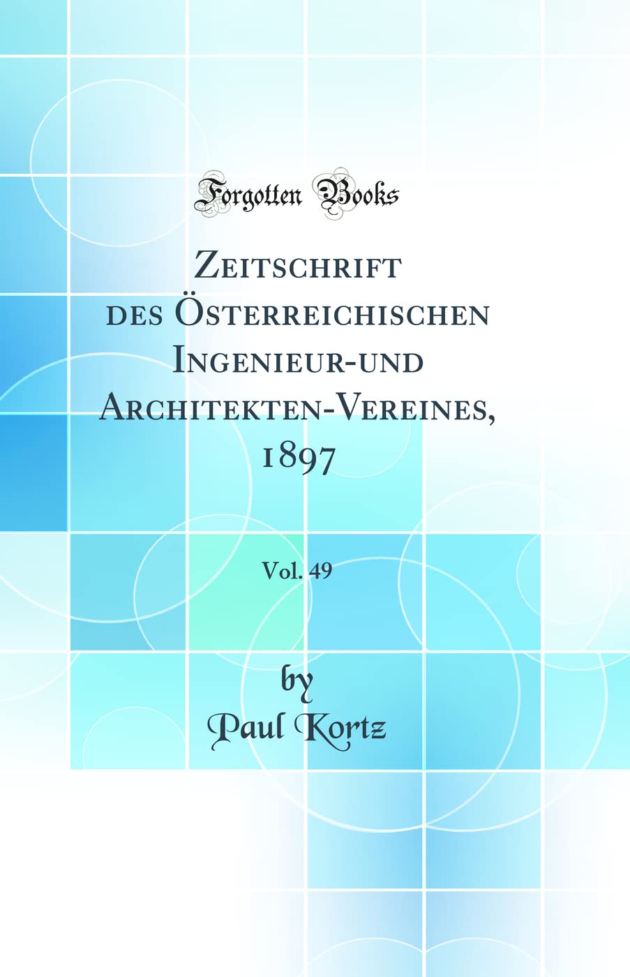 Zeitschrift Des Österreichischen Ingenieur-Und Architekten-Vereines, 1897, Vol. 49 (Classic Reprint) Business & Technology
