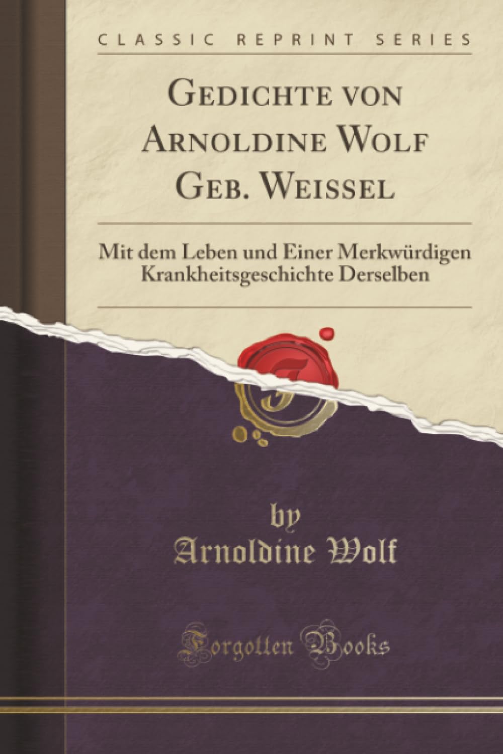 Gedichte von Arnoldine Wolf Geb. Weissel (Classic Reprint): Mit dem Leben und Einer Merkwürdigen Krankheitsgeschichte Derselben: Mit Dem Leben Und ... Derselben (Classic Reprint) Poetry