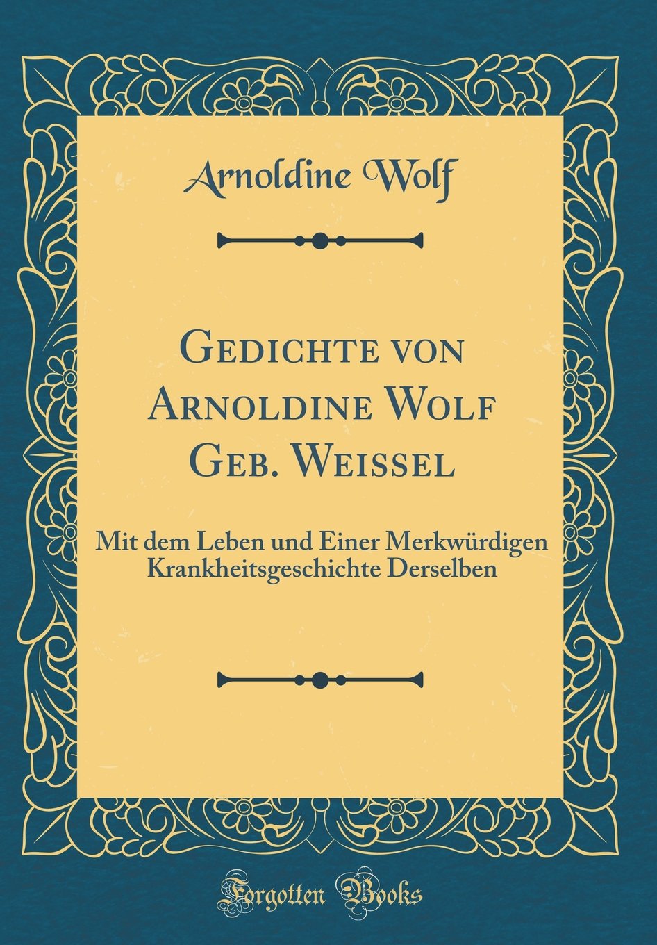 Gedichte von Arnoldine Wolf Geb. Weissel: Mit dem Leben und Einer Merkwürdigen Krankheitsgeschichte Derselben (Classic Reprint) Leisure, Home & Garden