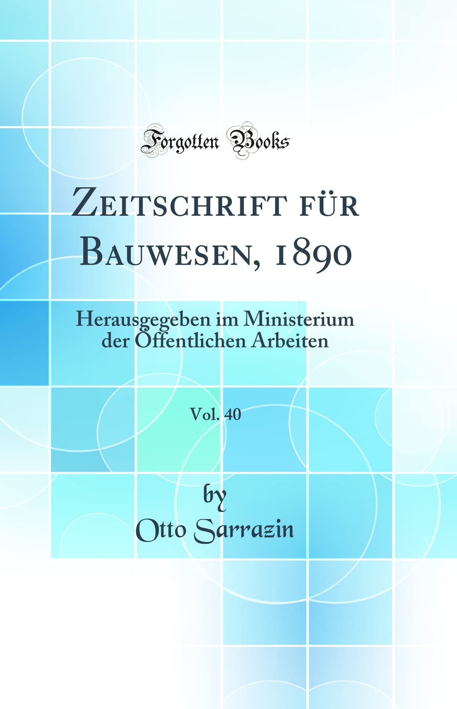 Zeitschrift für Bauwesen, 1890, Vol. 40: Herausgegeben im Ministerium der Öffentlichen Arbeiten (Classic Reprint) Media & Communication