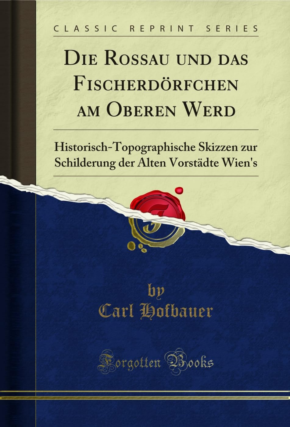 Die Rossau und das Fischerdörfchen am Oberen Werd: Historisch-Topographische Skizzen zur Schilderung der Alten Vorstädte Wien's (Classic Reprint) Social Sciences