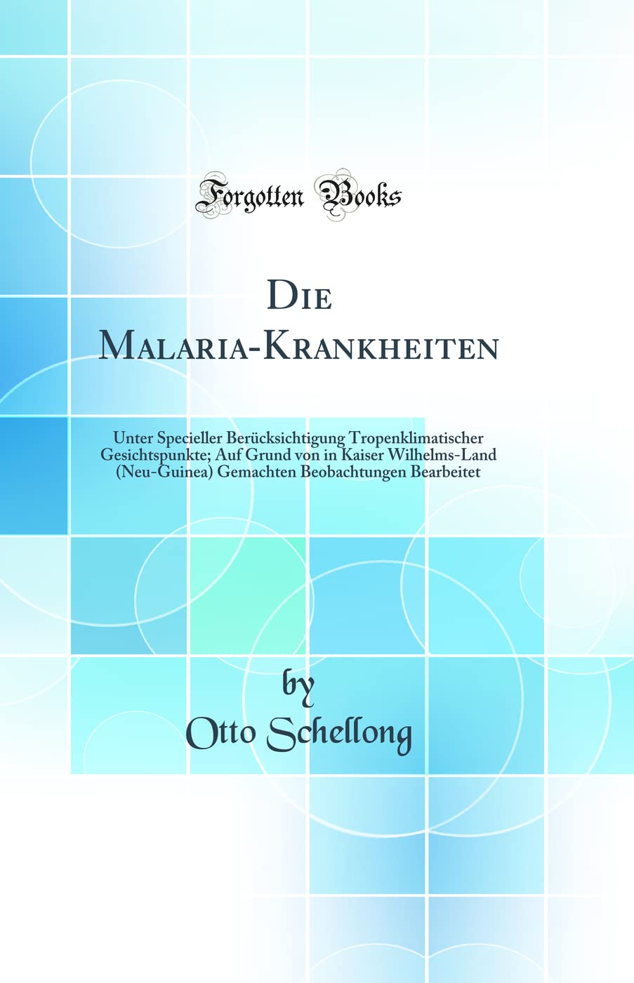 Die Malaria-Krankheiten: Unter Specieller Berücksichtigung Tropenklimatischer Gesichtspunkte; Auf Grund von in Kaiser Wilhelms-Land (Neu-Guinea) Gemachten Beobachtungen Bearbeitet (Classic Reprint) Medicine