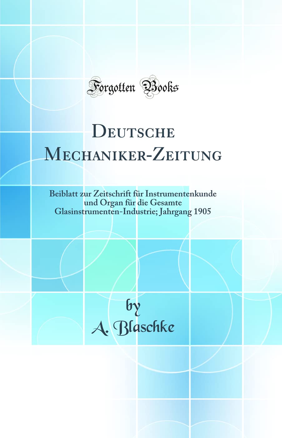 Deutsche Mechaniker-Zeitung: Beiblatt zur Zeitschrift für Instrumentenkunde und Organ für die Gesamte Glasinstrumenten-Industrie; Jahrgang 1905 (Classic Reprint) Business & Technology