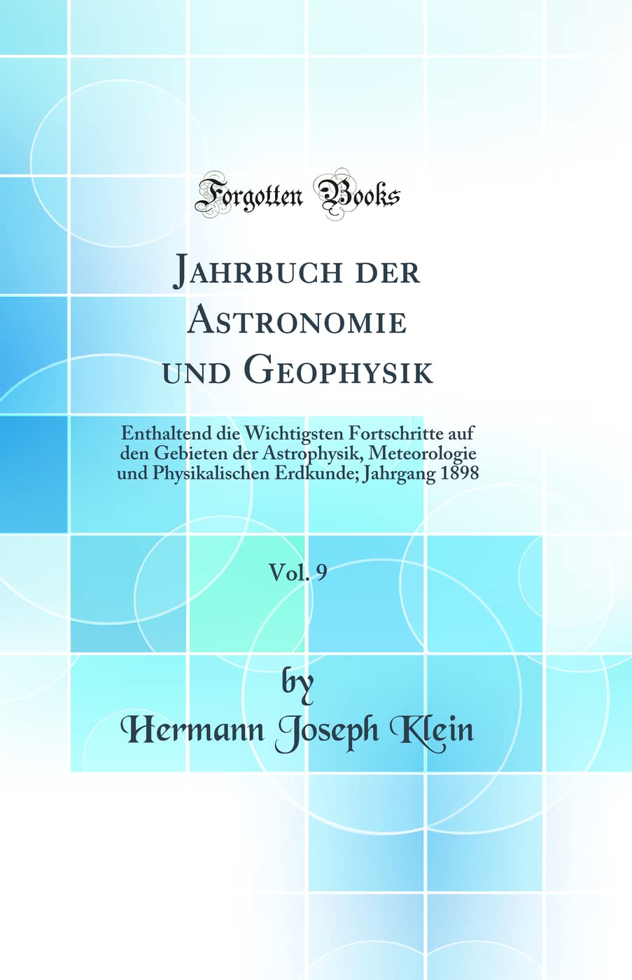 Jahrbuch der Astronomie und Geophysik, Vol. 9: Enthaltend die Wichtigsten Fortschritte auf den Gebieten der Astrophysik, Meteorologie und Physikalischen Erdkunde; Jahrgang 1898 (Classic Reprint) Natural Sciences
