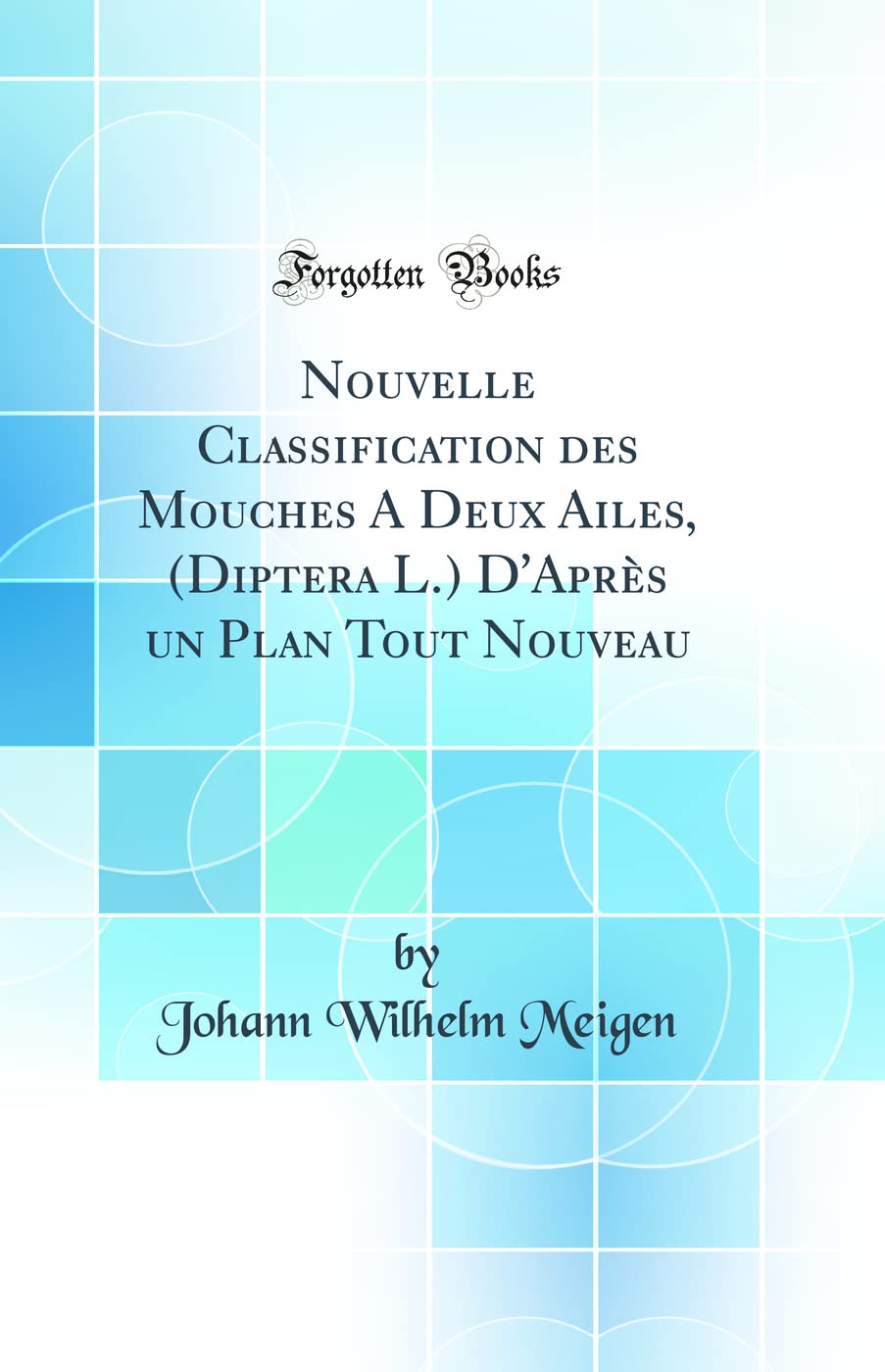 Nouvelle Classification des Mouches A Deux Ailes, (Diptera L.) D'Après un Plan Tout Nouveau (Classic Reprint) Business & Technology