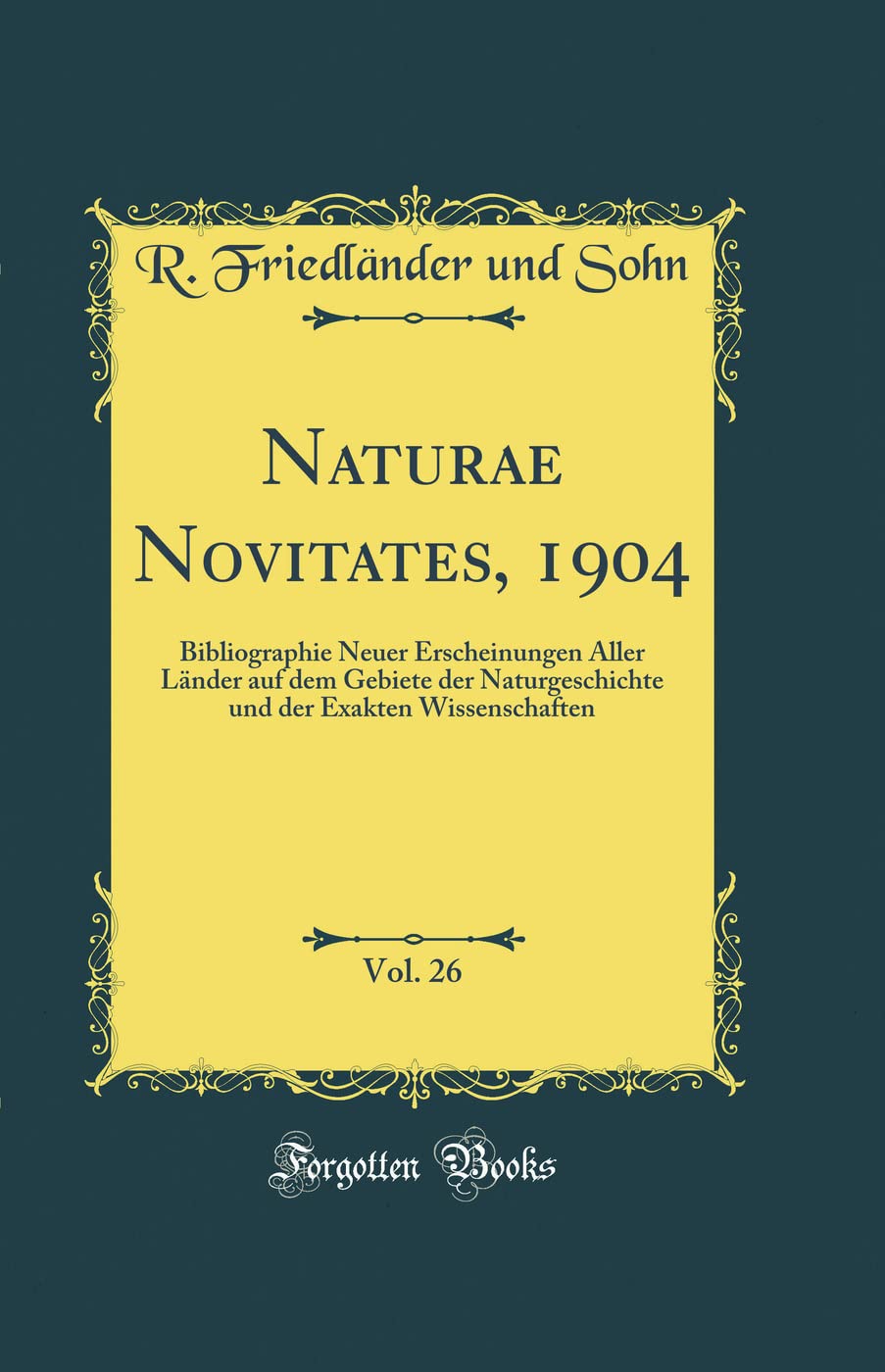 Naturae Novitates, 1904, Vol. 26: Bibliographie Neuer Erscheinungen Aller Länder auf dem Gebiete der Naturgeschichte und der Exakten Wissenschaften (Classic Reprint) Reference Books