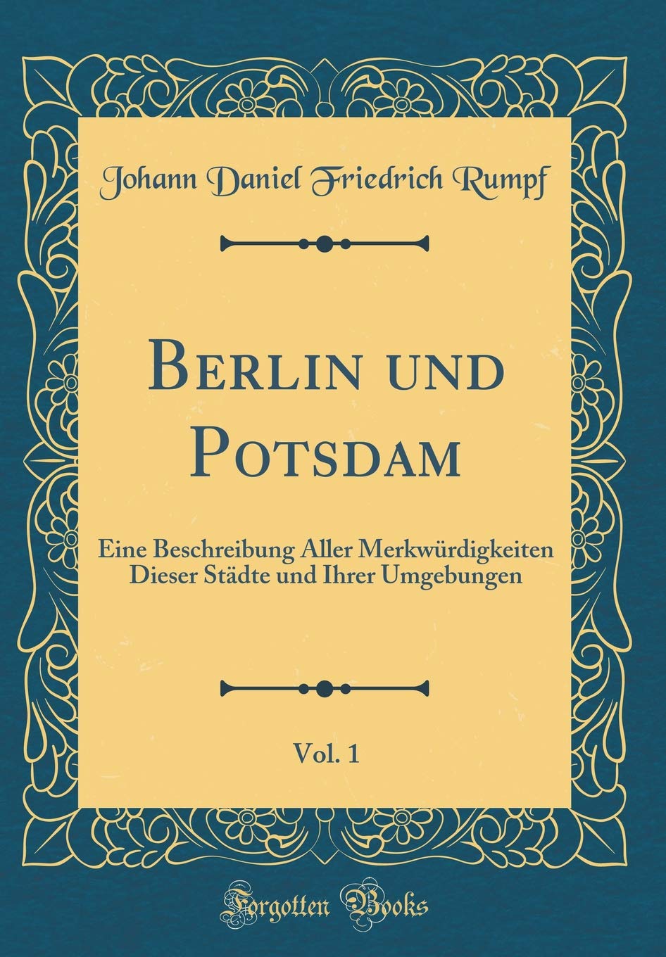 Berlin und Potsdam, Vol. 1: Eine Beschreibung Aller Merkwürdigkeiten Dieser Städte und Ihrer Umgebungen (Classic Reprint) Film, Art & Culture