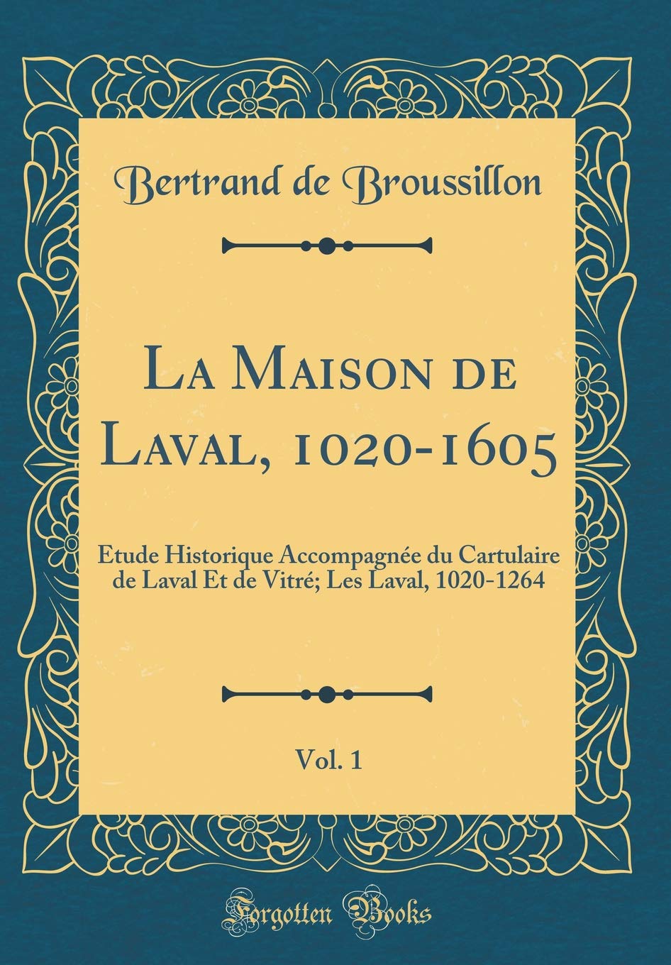La Maison de Laval, 1020-1605, Vol. 1: Étude Historique Accompagnée du Cartulaire de Laval Et de Vitré; Les Laval, 1020-1264 (Classic Reprint) Film, Art & Culture