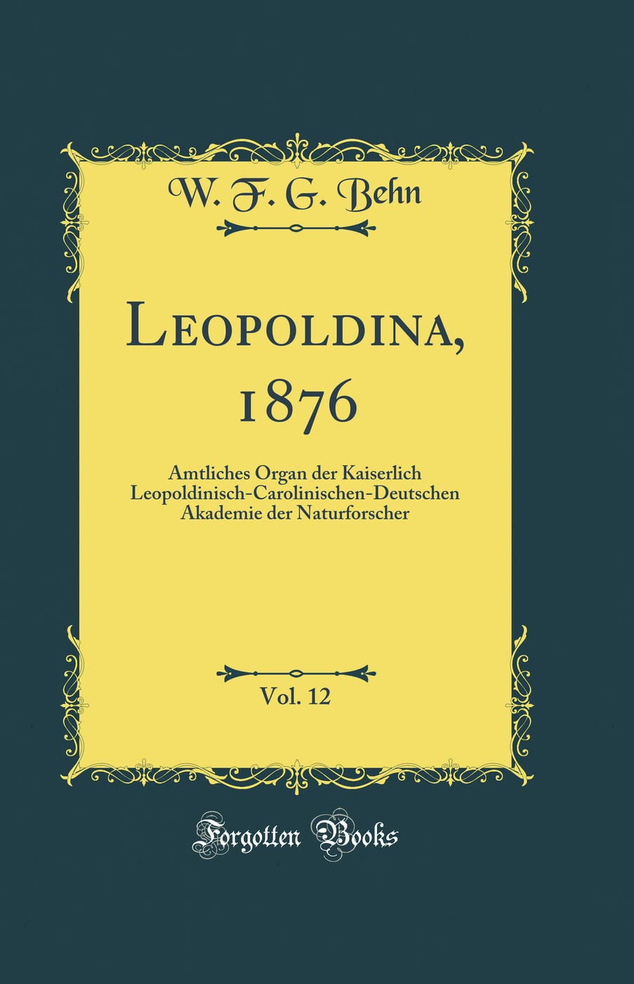 Leopoldina, 1876, Vol. 12: Amtliches Organ der Kaiserlich Leopoldinisch-Carolinischen-Deutschen Akademie der Naturforscher (Classic Reprint) Reference Books