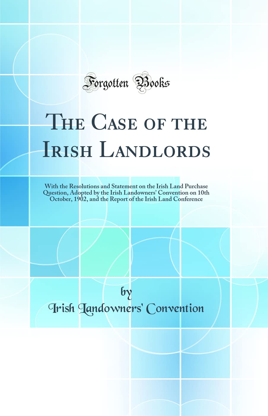 The Case of the Irish Landlords: With the Resolutions and Statement on the Irish Land Purchase Question, Adopted by the Irish Landowners' Convention ... the Irish Land Conference (Classic Reprint) Law