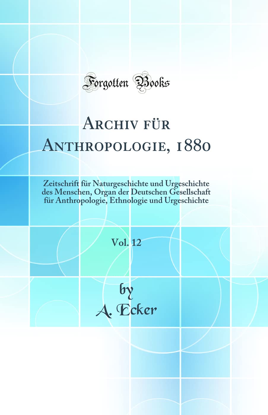 Archiv für Anthropologie, 1880, Vol. 12: Zeitschrift für Naturgeschichte und Urgeschichte des Menschen, Organ der Deutschen Gesellschaft für ... Ethnologie und Urgeschichte (Classic Reprint) Business & Technology