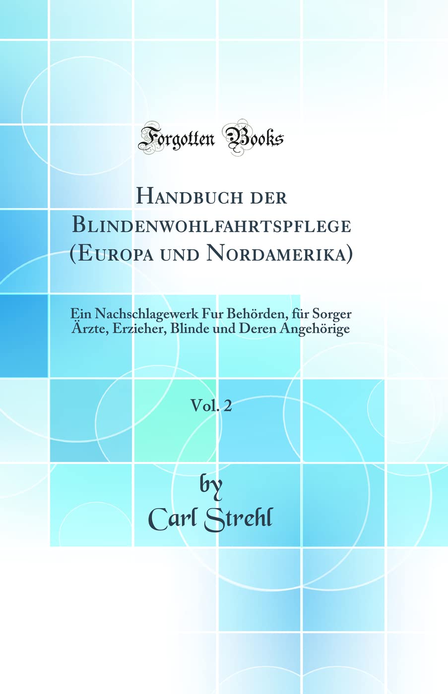 Handbuch der Blindenwohlfahrtspflege (Europa und Nordamerika), Vol. 2: Ein Nachschlagewerk Fur Behörden, für Sorger Ärzte, Erzieher, Blinde und Deren Angehörige (Classic Reprint) Learning & Reference
