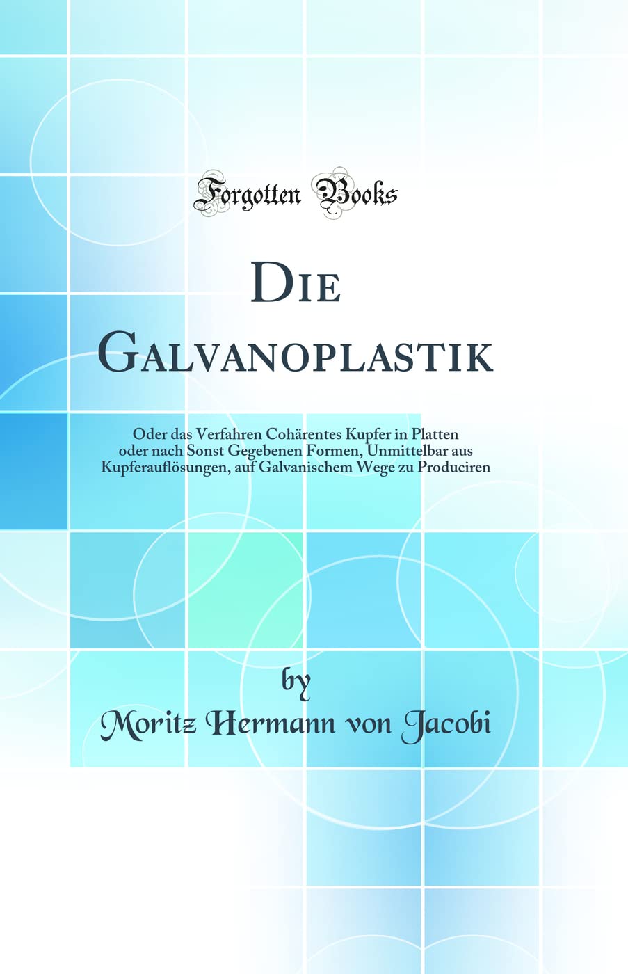 Die Galvanoplastik: Oder das Verfahren Cohärentes Kupfer in Platten oder nach Sonst Gegebenen Formen, Unmittelbar aus Kupferauflösungen, auf Galvanischem Wege zu Produciren (Classic Reprint) Business & Technology