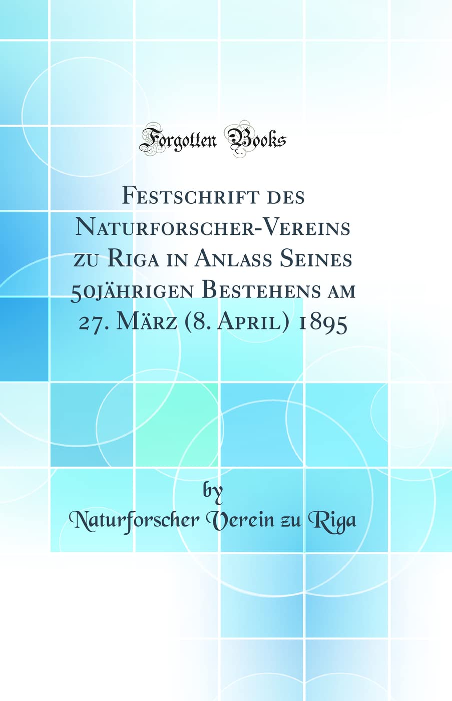 Festschrift des Naturforscher-Vereins zu Riga in Anlass Seines 50jährigen Bestehens am 27. März (8. April) 1895 (Classic Reprint) Business & Technology