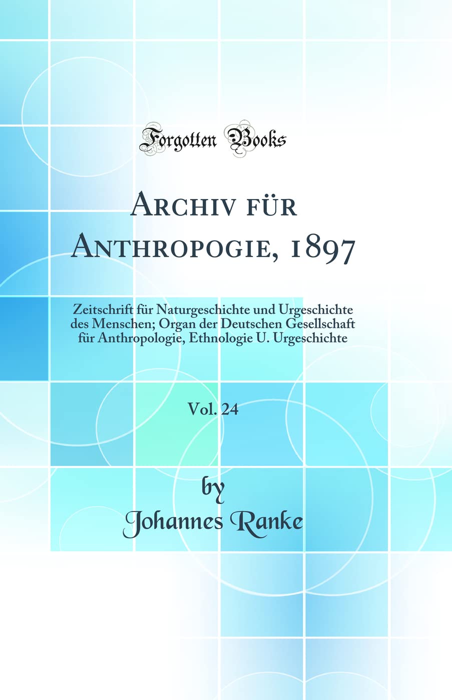 Archiv für Anthropogie, 1897, Vol. 24: Zeitschrift für Naturgeschichte und Urgeschichte des Menschen; Organ der Deutschen Gesellschaft für Anthropologie, Ethnologie U. Urgeschichte (Classic Reprint) Business & Technology