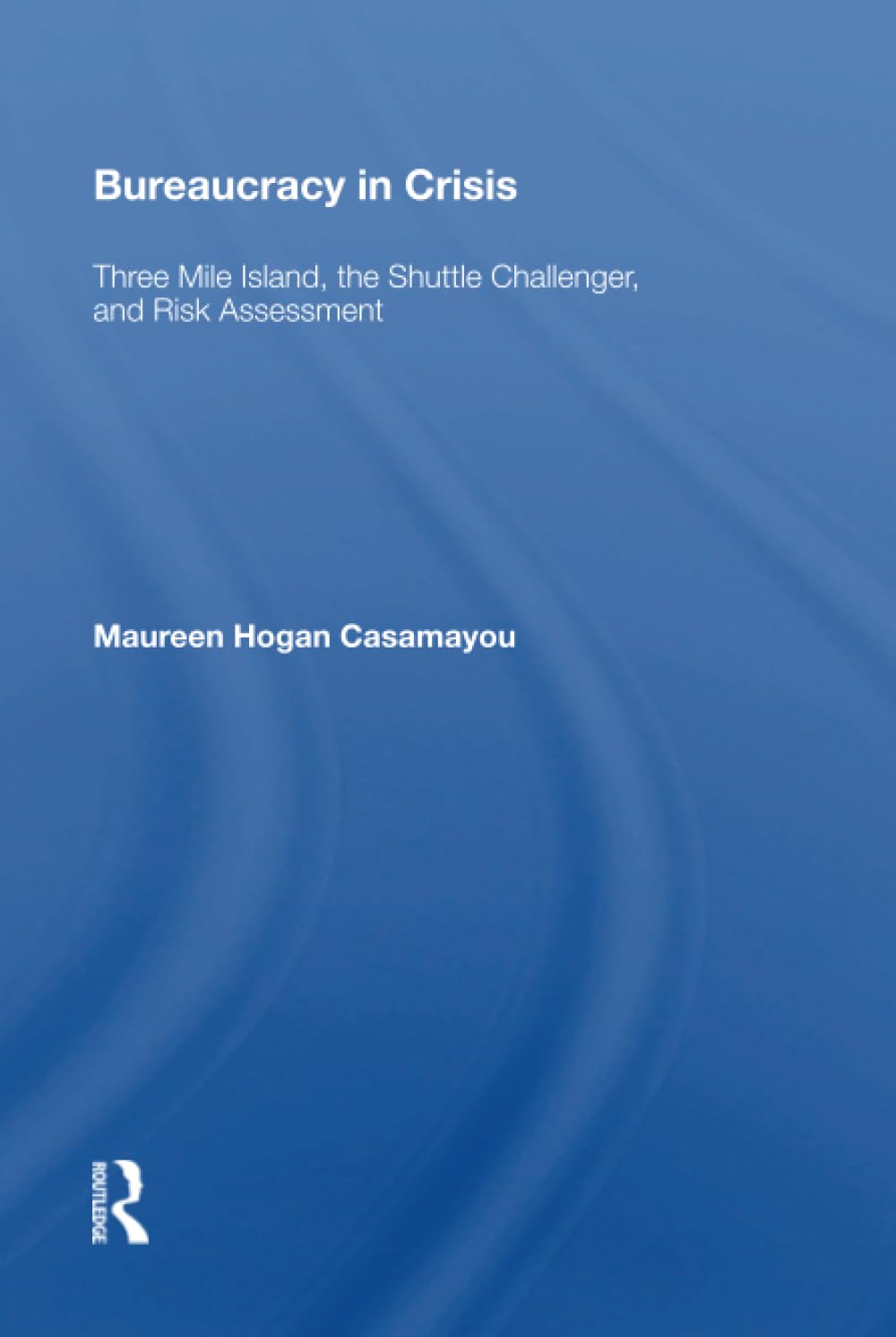 Bureaucracy in Crisis: Three Mile Island, the Shuttle Challenger, and Risk Assessment Business, Finance & Career