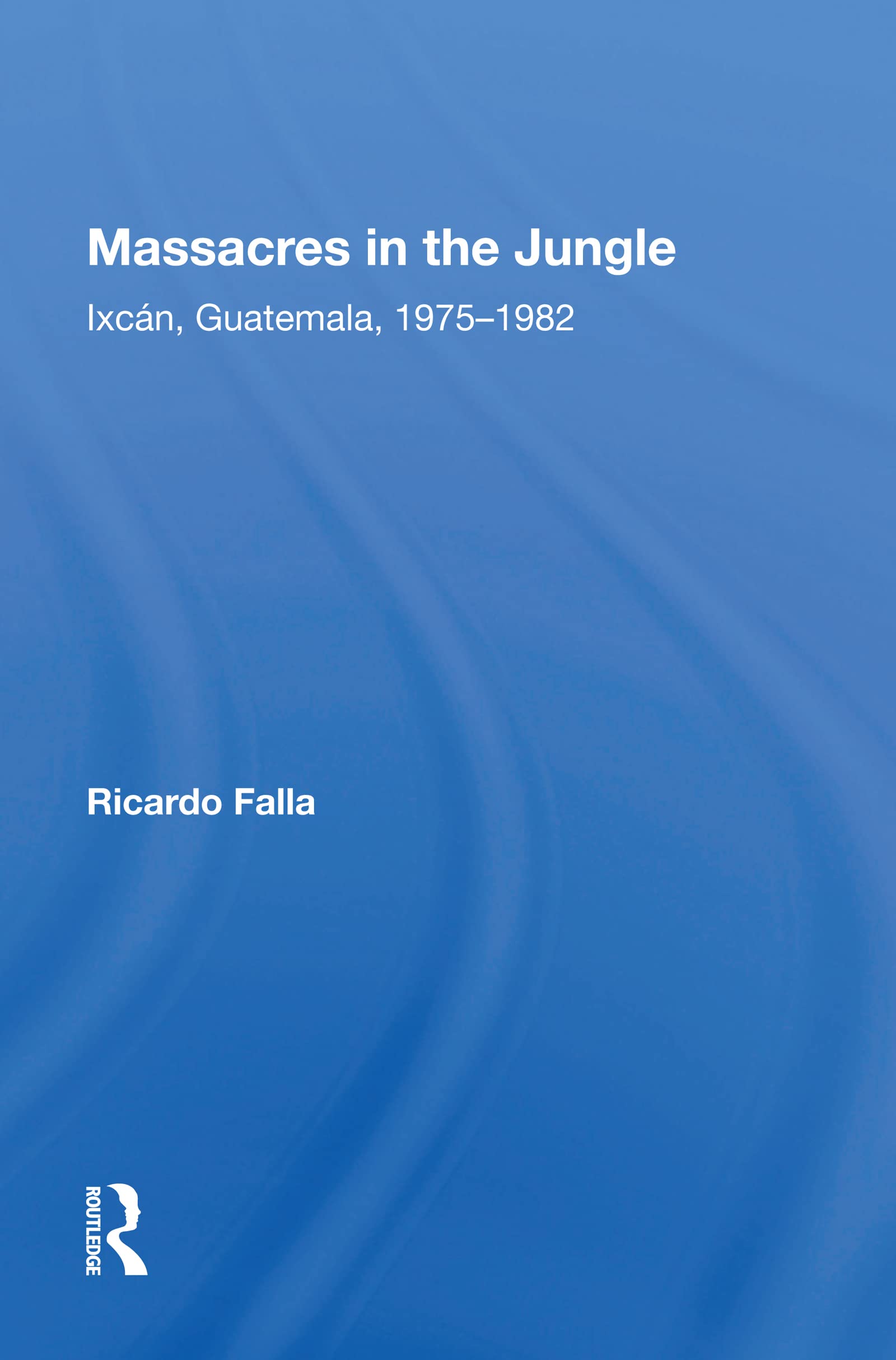 Massacres In The Jungle: Ixcan, Guatemala, 1975-1982 Politics & History