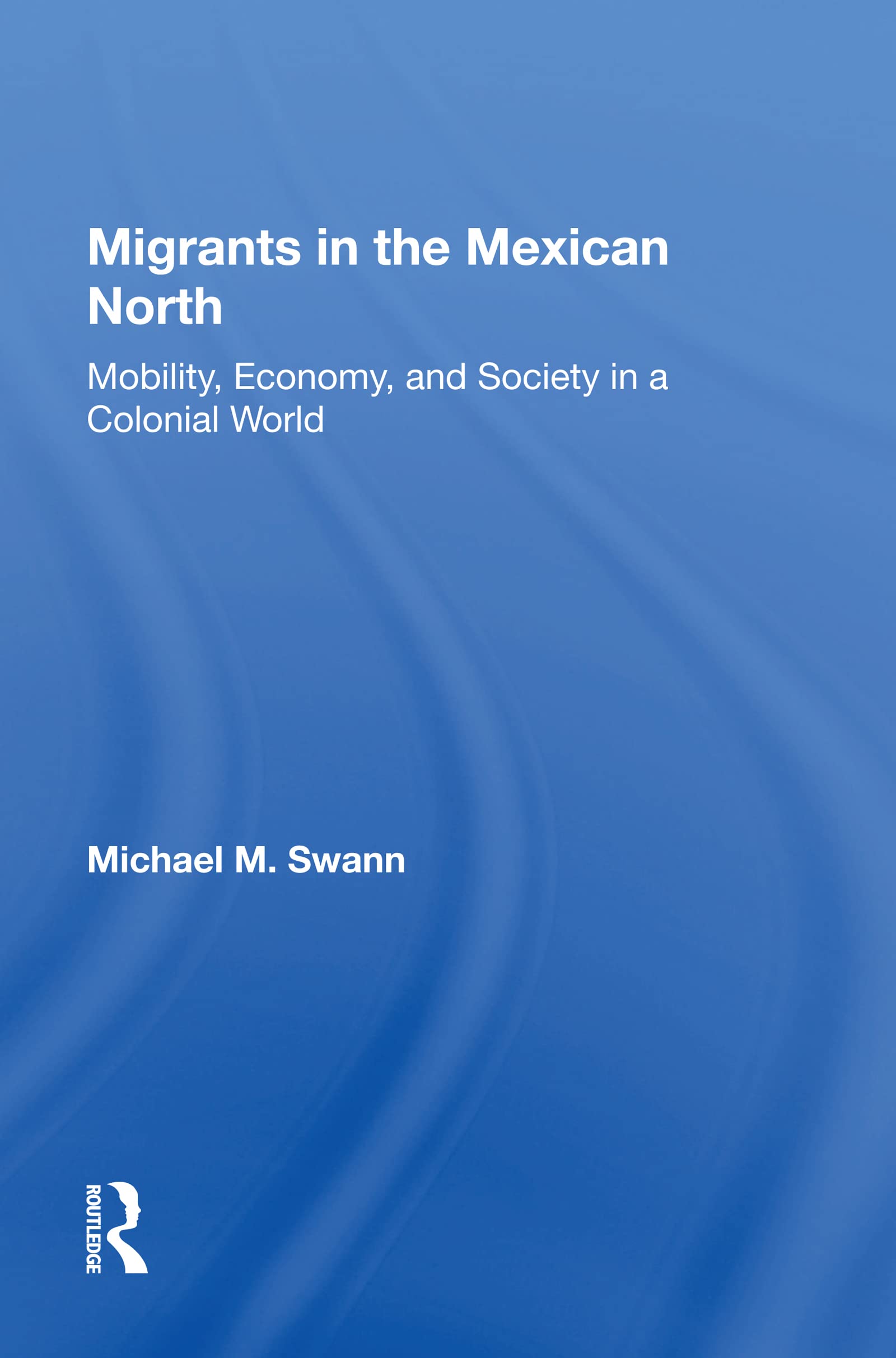 Migrants In The Mexican North: Mobility, Economy and Society in a Colonial World Books