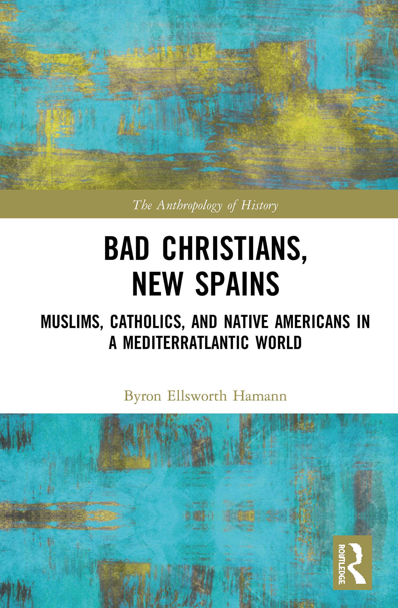 Bad Christians, New Spains: Muslims, Catholics, and Native Americans in a Mediterratlantic World (Anthropology of History) Social Sciences