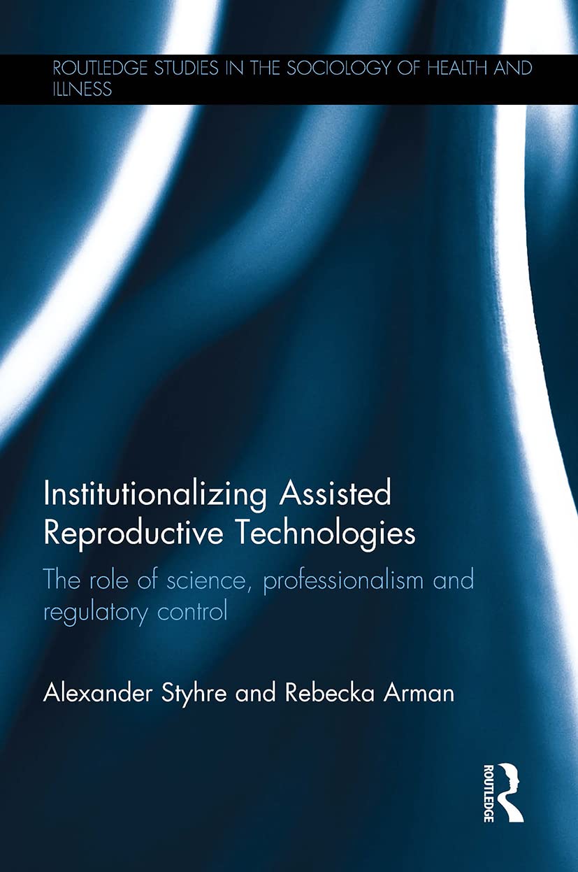 Institutionalizing Assisted Reproductive Technologies: The Role of Science, Professionalism, and Regulatory Control (Routledge Studies in the Sociology of Health and Illness) Medicine