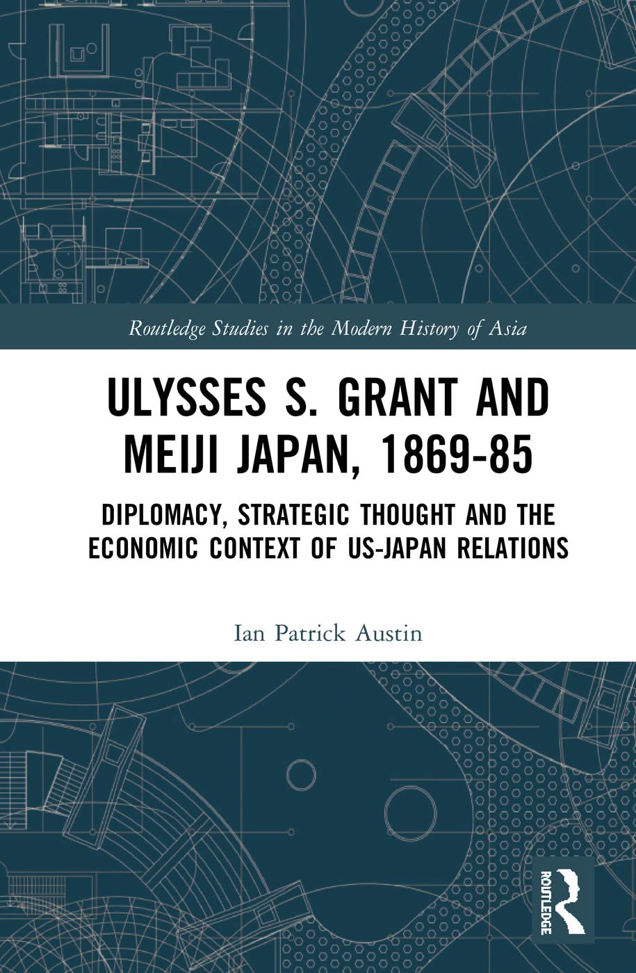 Ulysses S. Grant and Meiji Japan, 1869-1885: Diplomacy, Strategic Thought and the Economic Context of US-Japan Relations (Routledge Studies in the Modern History of Asia, 144, Band 144) Social Sciences
