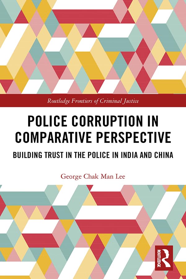 Police Corruption in Comparative Perspective: Building Trust in the Police in India and China (Routledge Frontiers of Criminal Justice) Law