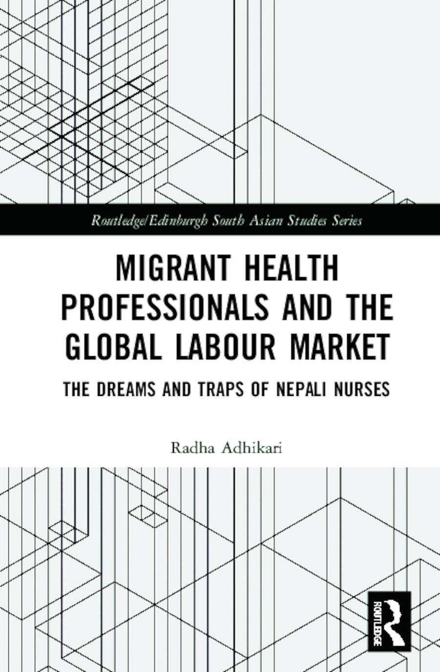 Migrant Health Professionals and the Global Labour Market: The Dreams and Traps of Nepali Nurses (Routledge/Edinburgh South Asian Studies) Medicine