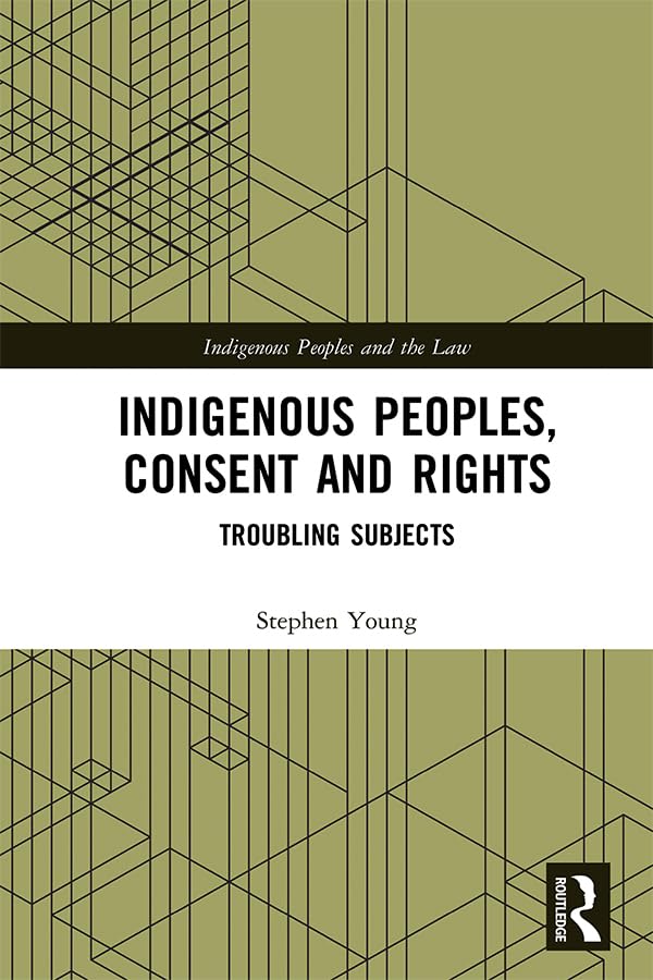 Indigenous Peoples, Consent and Rights: Troubling Subjects (Indigenous Peoples and the Law) Law