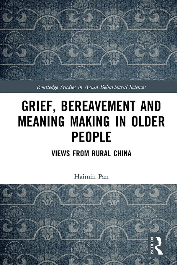 Grief, Bereavement and Meaning Making in Older People: Views from Rural China (Routledge Studies in Asian Behavioural Sciences) Death & Mourning