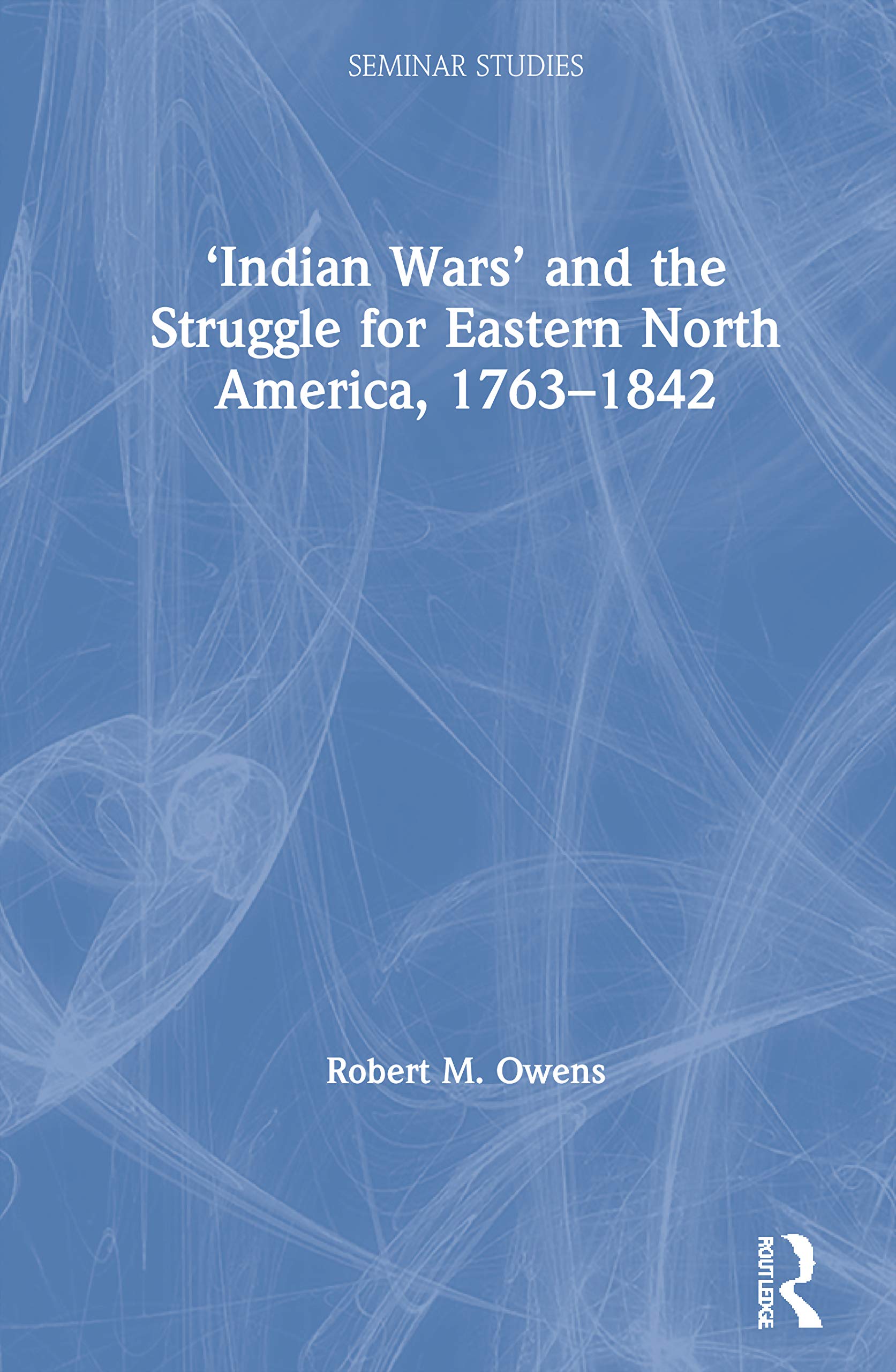 'Indian Wars' and the Struggle for Eastern North America, 1763-1842 Politics & History