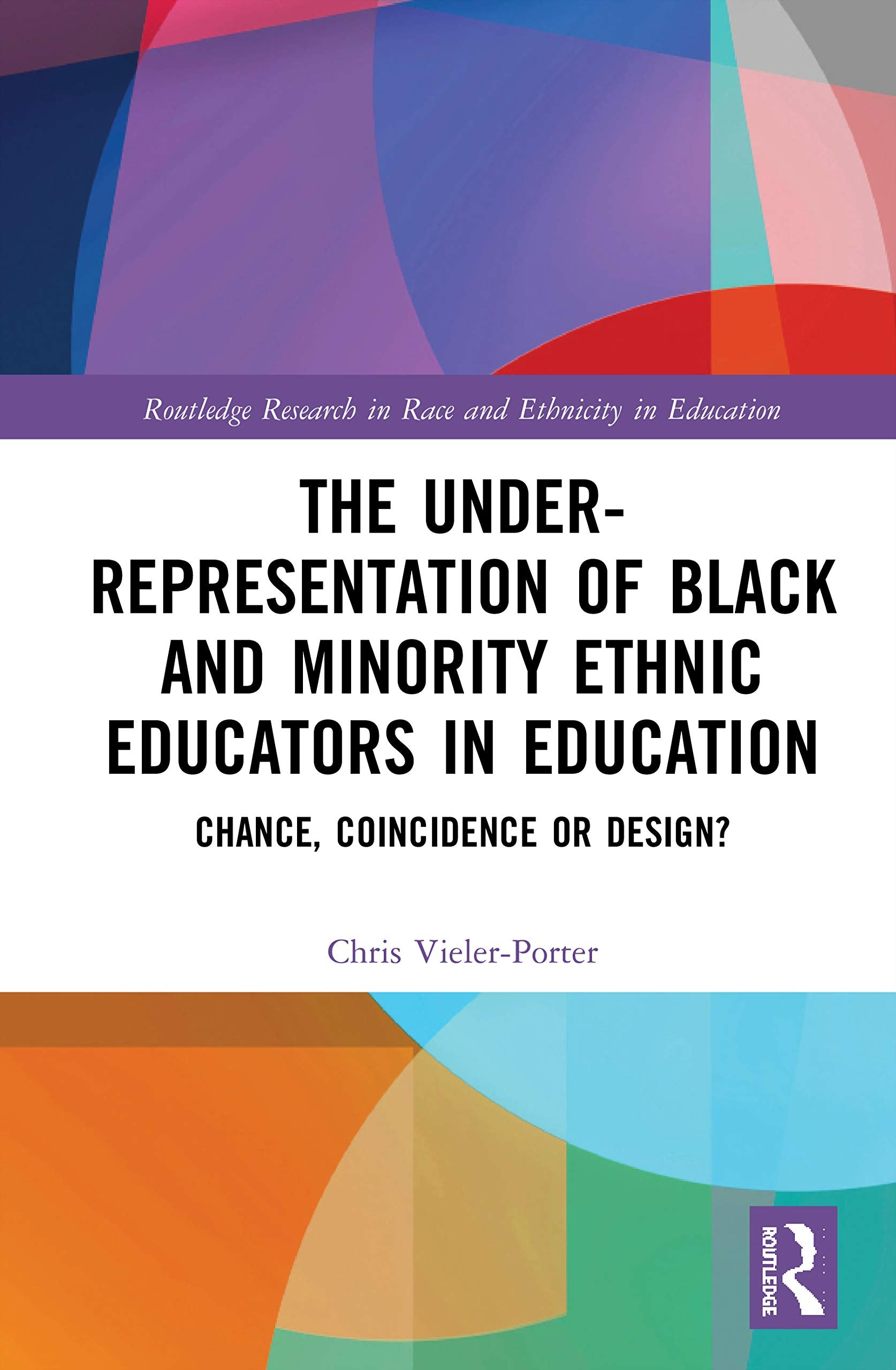 The Under-Representation of Black and Minority Ethnic Educators in Education: Chance, Coincidence or Design? (Routledge Research in Race and Ethnicity in Education) Education & Training