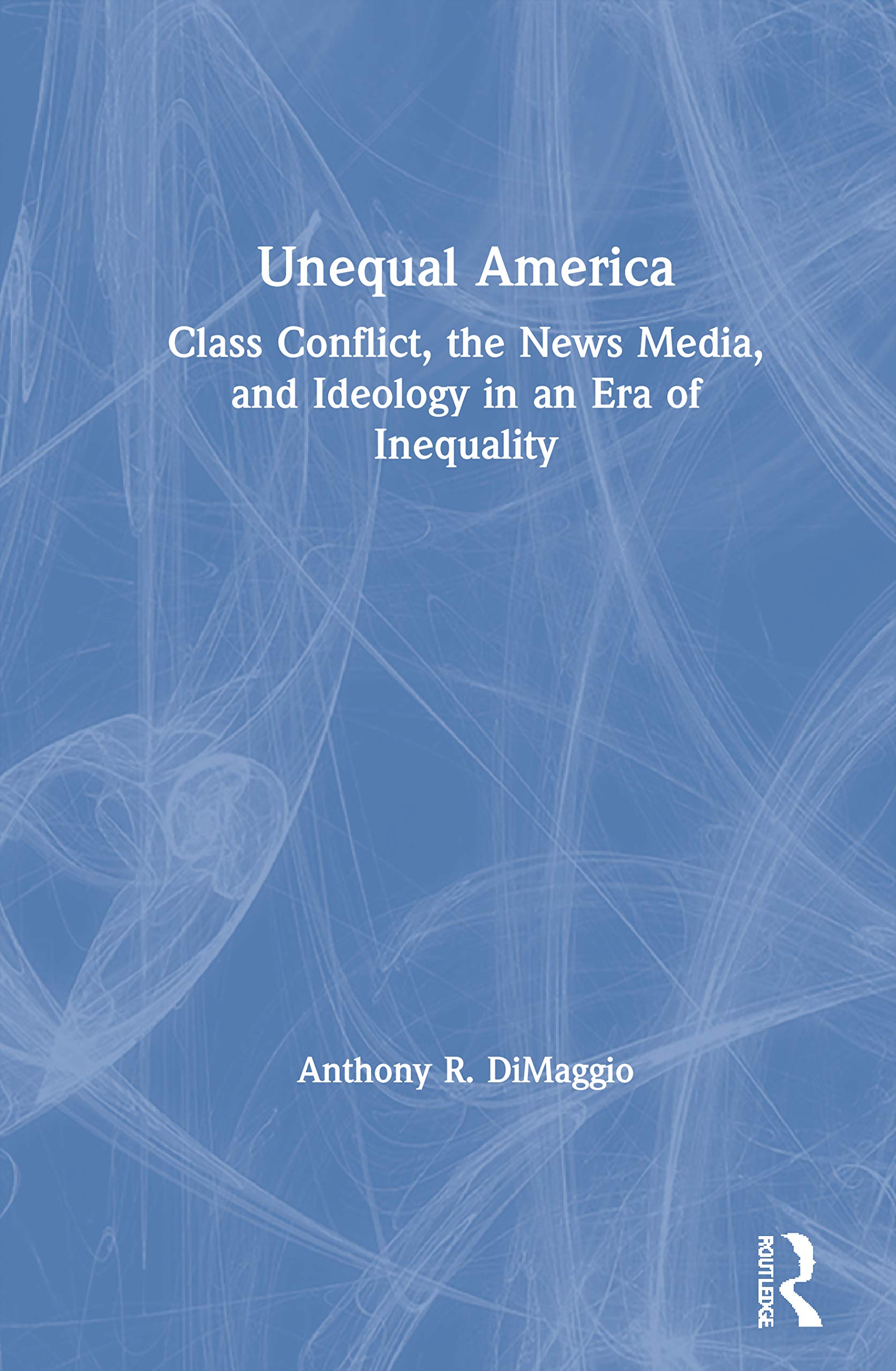 Unequal America: Class Conflict, the News Media, and Ideology in an Era of Record Inequality Media & Communication