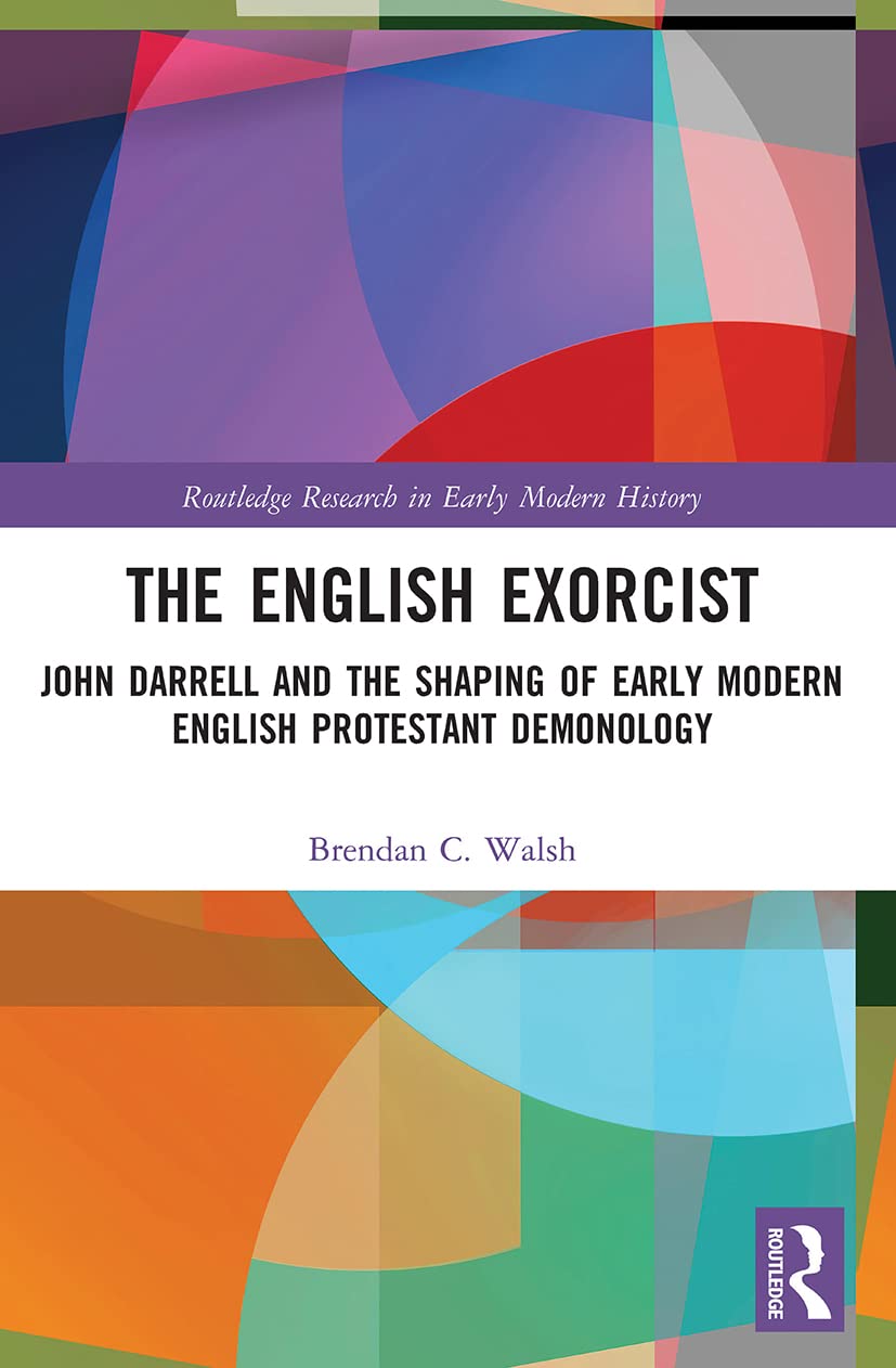 The English Exorcist: John Darrell and the Shaping of Early Modern English Protestant Demonology (Routledge Research in Early Modern History) Politics & History