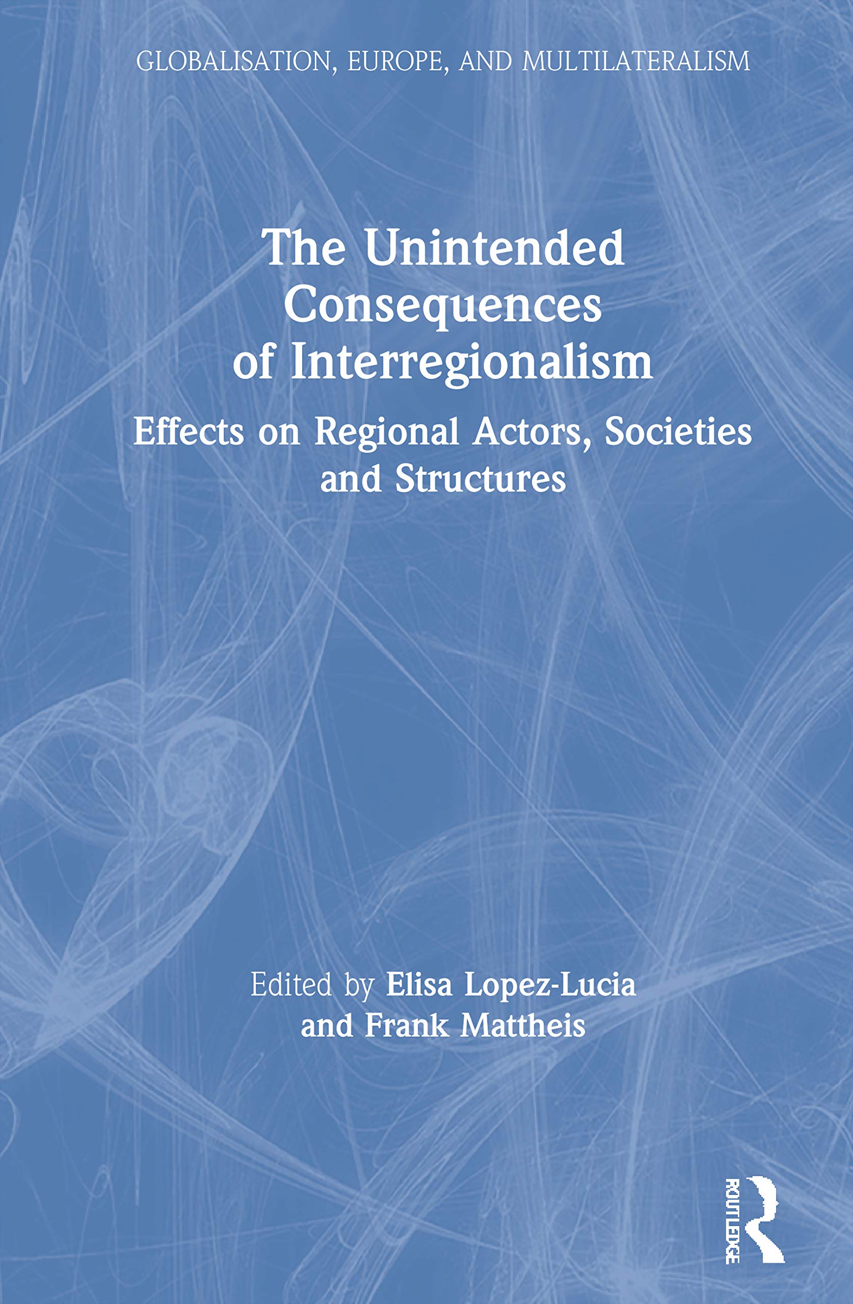 The Unintended Consequences of Interregionalism: Effects on Regional Actors, Societies and Structures (Globalisation, Europe, and Multilateralism) Law