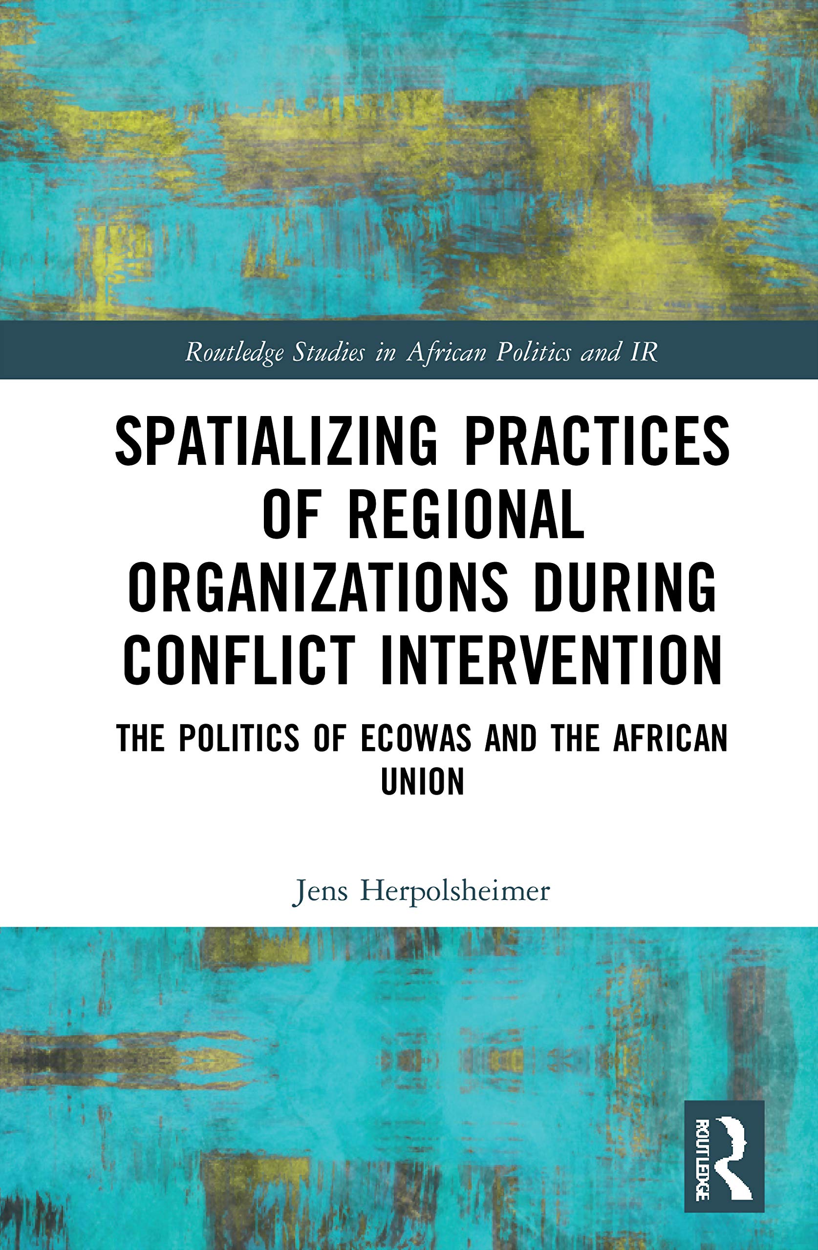 Spatializing Practices of Regional Organizations during Conflict Intervention: The Politics of ECOWAS and the African Union (Routledge Studies in African Politics and International Relations) Social Sciences