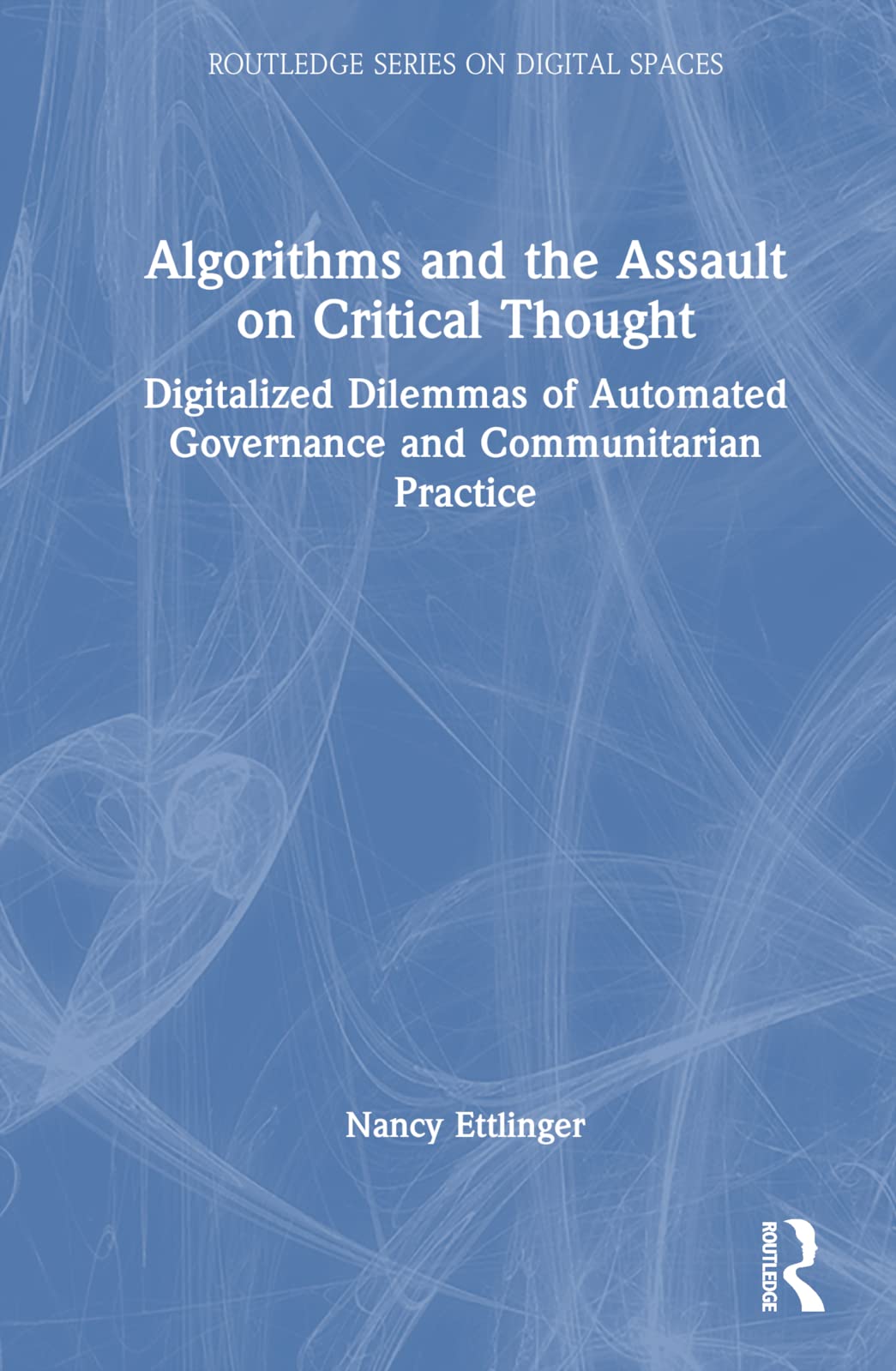 Algorithms and the Assault on Critical Thought: Digitalized Dilemmas of Automated Governance and Communitarian Practice (Routledge on Digital Spaces) Books