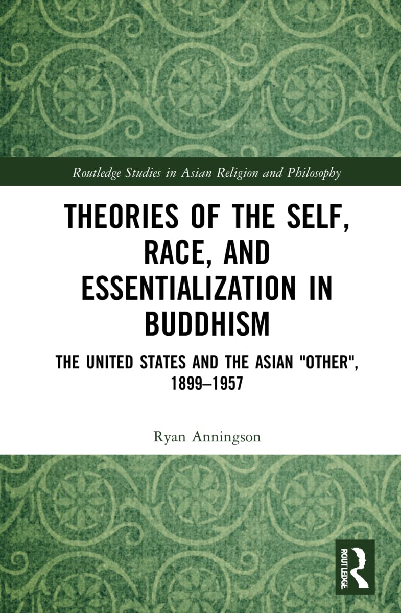 Theories of the Self, Race, and Essentialization in Buddhism: The United States and the Asian "Other", 1899-1957 (Routledge Studies in Asian Religion and Philosophy) Philosophy