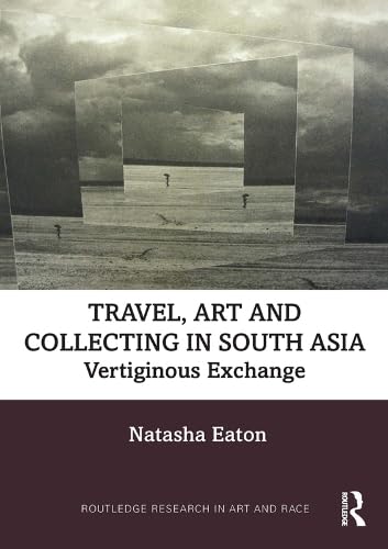 Travel, Art and Collecting in South Asia: Vertiginous Exchange (Routledge Research in Art and Race) Books
