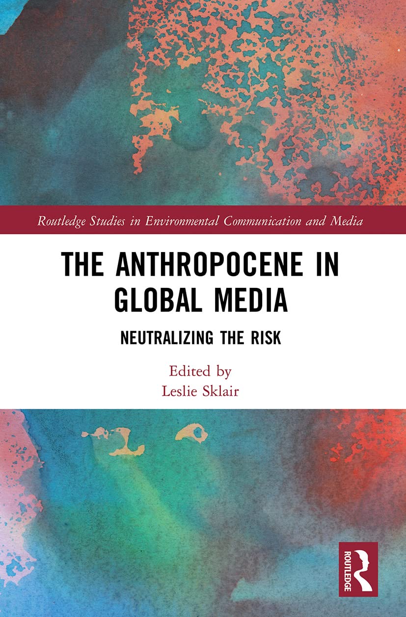 The Anthropocene in Global Media: Neutralizing the risk (Routledge Studies in Environmental Communication and Media) Media & Communication